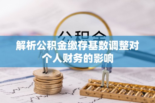 石台解析公积金缴存基数调整对个人财务的影响