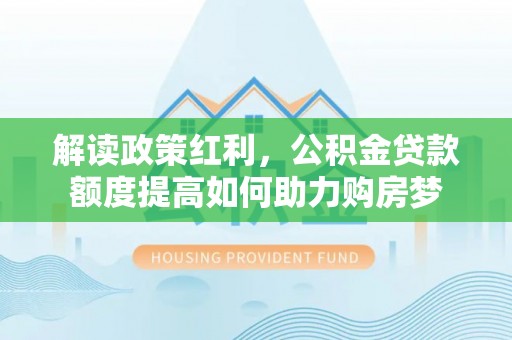石台解读政策红利，公积金贷款额度提高如何助力购房梦