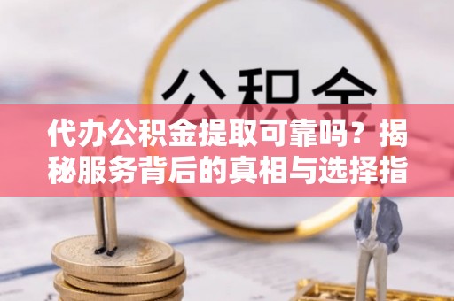 石台代办公积金提取可靠吗？揭秘服务背后的真相与选择指南