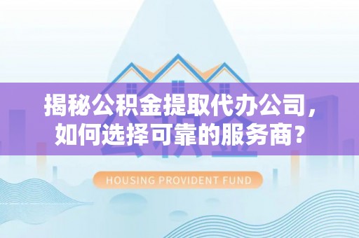 石台揭秘公积金提取代办公司，如何选择可靠的服务商？