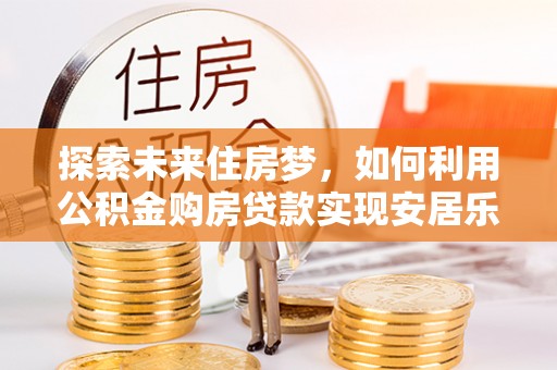 石台探索未来住房梦，如何利用公积金购房贷款实现安居乐业