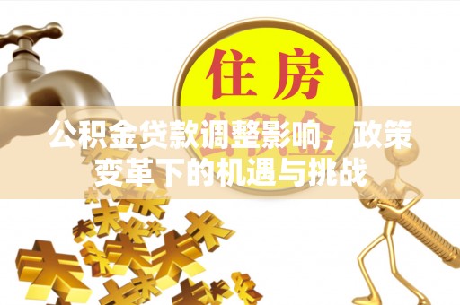 石台公积金贷款调整影响，政策变革下的机遇与挑战