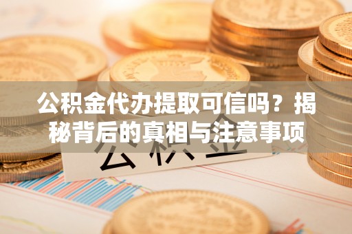 石台公积金代办提取可信吗？揭秘背后的真相与注意事项
