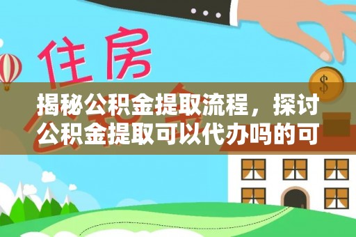 石台揭秘公积金提取流程，探讨公积金提取可以代办吗的可行性与注意事项