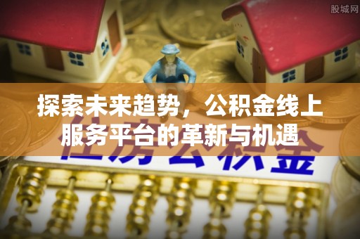 石台探索未来趋势，公积金线上服务平台的革新与机遇