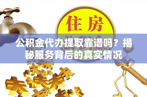 石台公积金代办提取靠谱吗？揭秘服务背后的真实情况