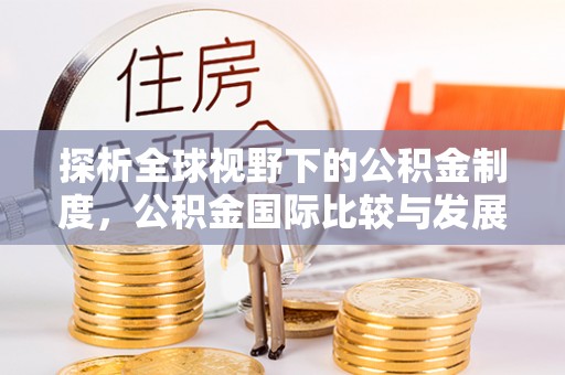 石台探析全球视野下的公积金制度，公积金国际比较与发展趋势