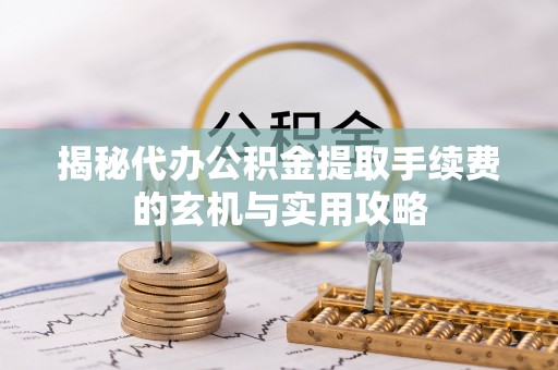石台揭秘代办公积金提取手续费的玄机与实用攻略