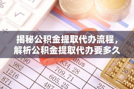 石台揭秘公积金提取代办流程，解析公积金提取代办要多久的真相