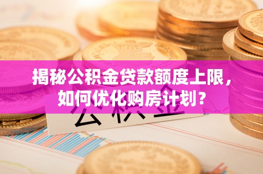 石台揭秘公积金贷款额度上限，如何优化购房计划？