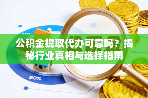 石台公积金提取代办可靠吗？揭秘行业真相与选择指南