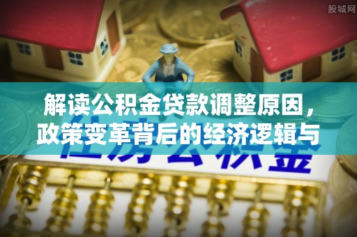 石台解读公积金贷款调整原因，政策变革背后的经济逻辑与民生影响
