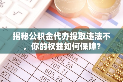 石台揭秘公积金代办提取违法不，你的权益如何保障？